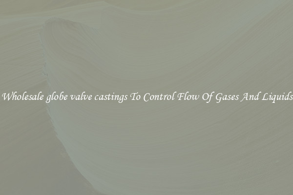 Wholesale globe valve castings To Control Flow Of Gases And Liquids