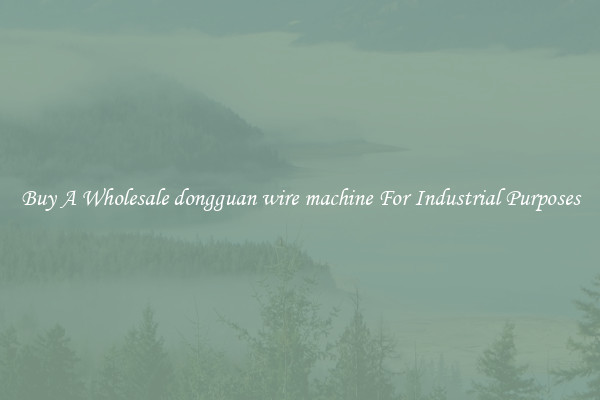 Buy A Wholesale dongguan wire machine For Industrial Purposes