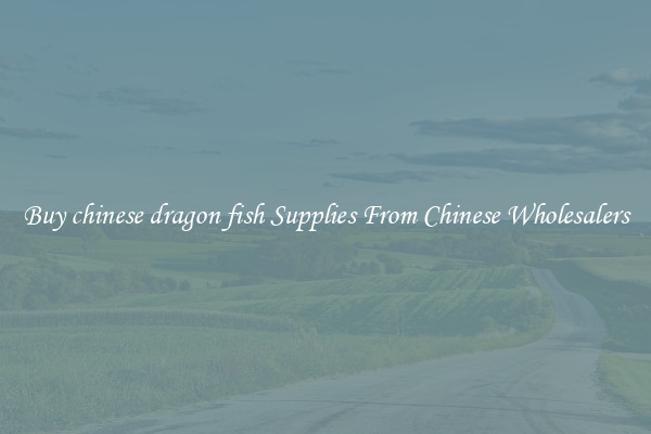 Buy chinese dragon fish Supplies From Chinese Wholesalers