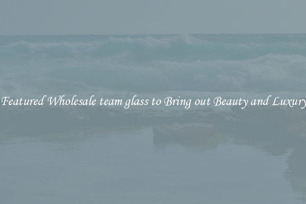 Featured Wholesale team glass to Bring out Beauty and Luxury