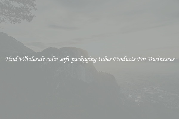 Find Wholesale color soft packaging tubes Products For Businesses