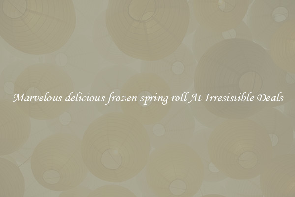 Marvelous delicious frozen spring roll At Irresistible Deals