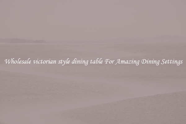 Wholesale victorian style dining table For Amazing Dining Settings
