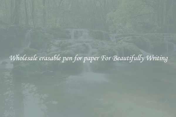 Wholesale erasable pen for paper For Beautifully Writing