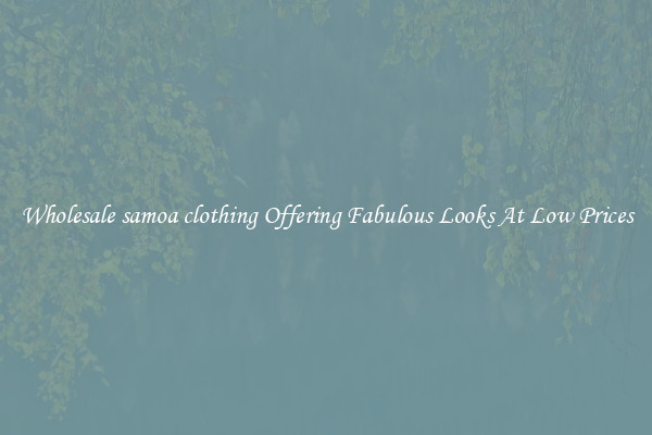 Wholesale samoa clothing Offering Fabulous Looks At Low Prices