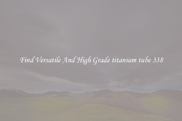 Find Versatile And High Grade titanium tube 338