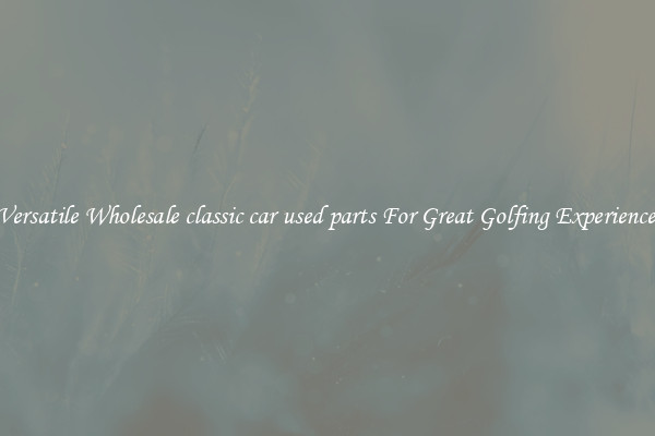 Versatile Wholesale classic car used parts For Great Golfing Experience 
