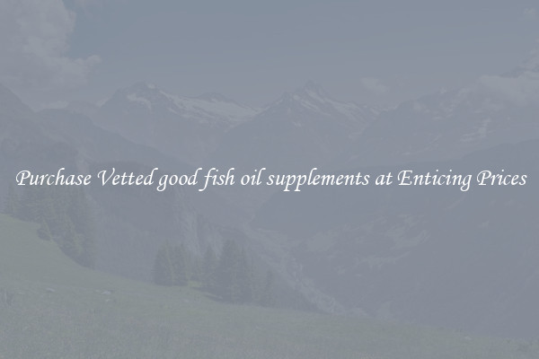 Purchase Vetted good fish oil supplements at Enticing Prices