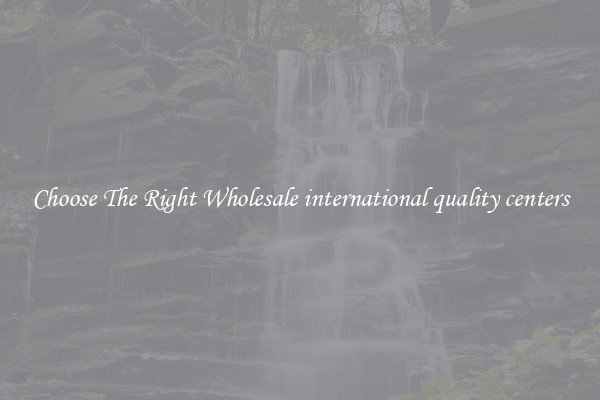Choose The Right Wholesale international quality centers