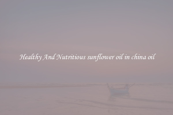 Healthy And Nutritious sunflower oil in china oil