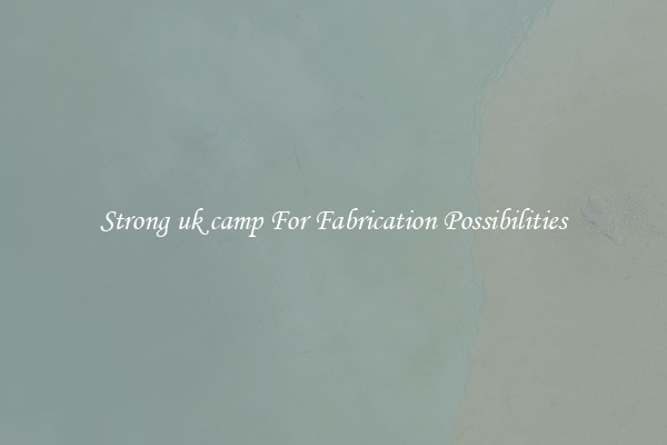 Strong uk camp For Fabrication Possibilities