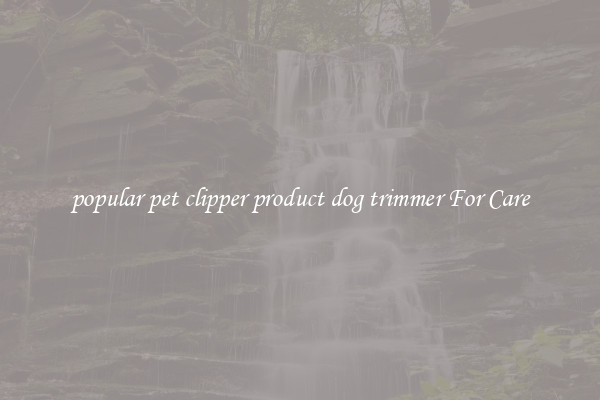 popular pet clipper product dog trimmer For Care