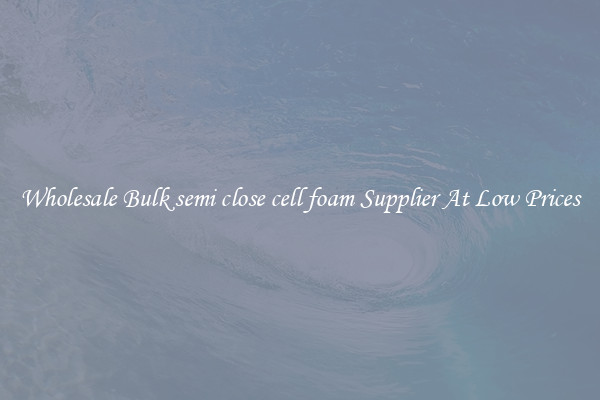 Wholesale Bulk semi close cell foam Supplier At Low Prices