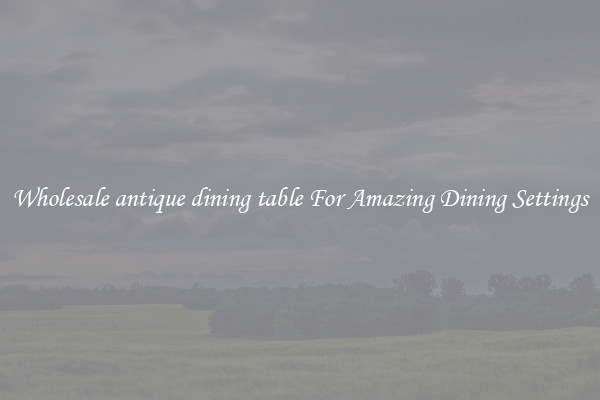 Wholesale antique dining table For Amazing Dining Settings