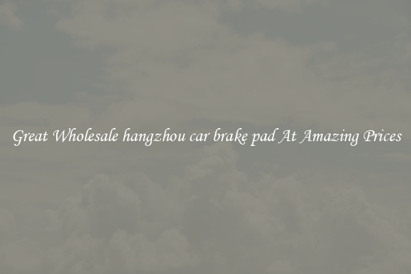 Great Wholesale hangzhou car brake pad At Amazing Prices