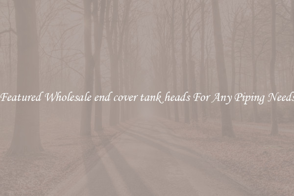 Featured Wholesale end cover tank heads For Any Piping Needs