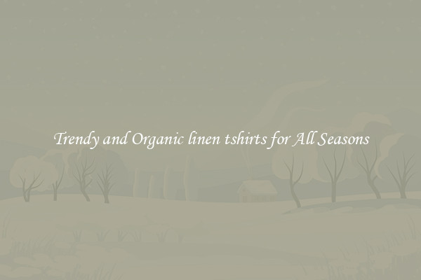 Trendy and Organic linen tshirts for All Seasons