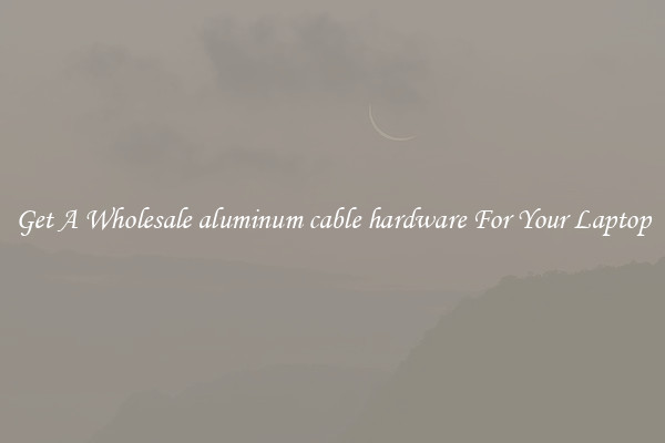 Get A Wholesale aluminum cable hardware For Your Laptop