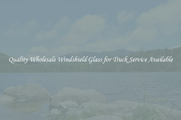 Quality Wholesale Windshield Glass for Truck Service Available