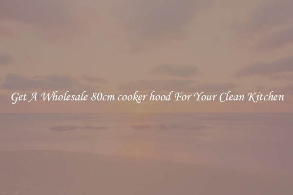 Get A Wholesale 80cm cooker hood For Your Clean Kitchen