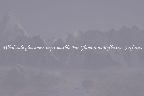 Wholesale glossiness onyx marble For Glamorous Reflective Surfaces
