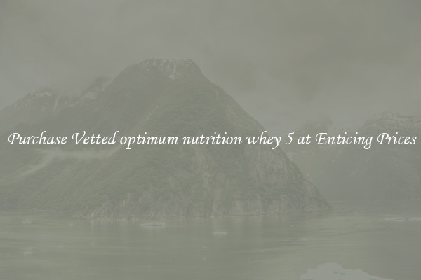 Purchase Vetted optimum nutrition whey 5 at Enticing Prices
