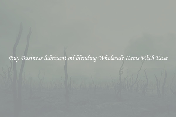 Buy Business lubricant oil blending Wholesale Items With Ease