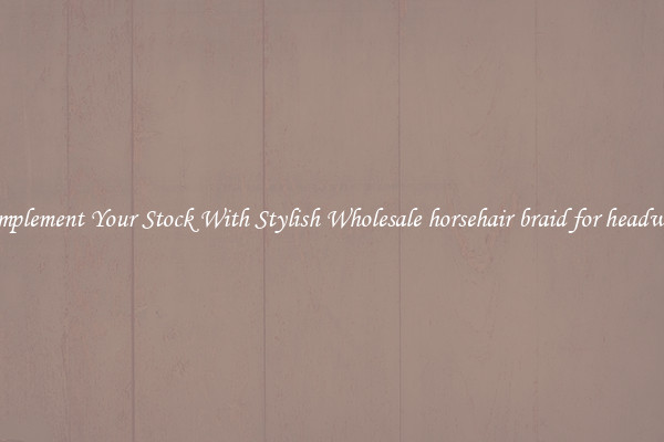 Complement Your Stock With Stylish Wholesale horsehair braid for headwear