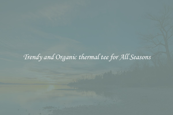 Trendy and Organic thermal tee for All Seasons