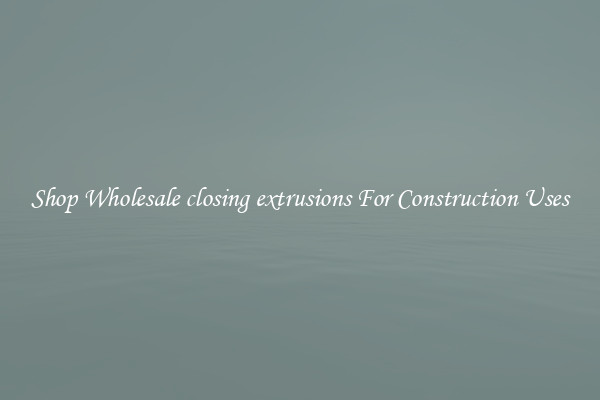 Shop Wholesale closing extrusions For Construction Uses