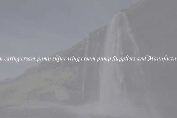 skin caring cream pump skin caring cream pump Suppliers and Manufacturers