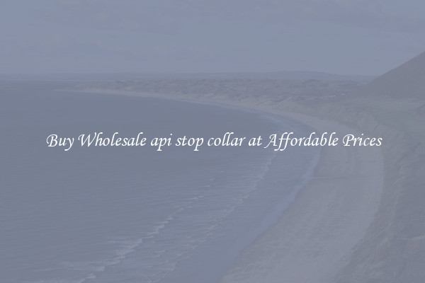 Buy Wholesale api stop collar at Affordable Prices