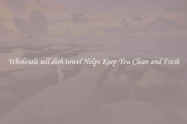 Wholesale sell dish towel Helps Keep You Clean and Fresh