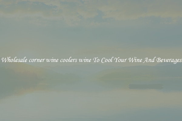 Wholesale corner wine coolers wine To Cool Your Wine And Beverages