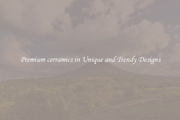 Premium cerramics in Unique and Trendy Designs