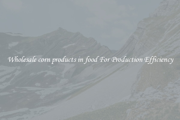 Wholesale corn products in food For Production Efficiency