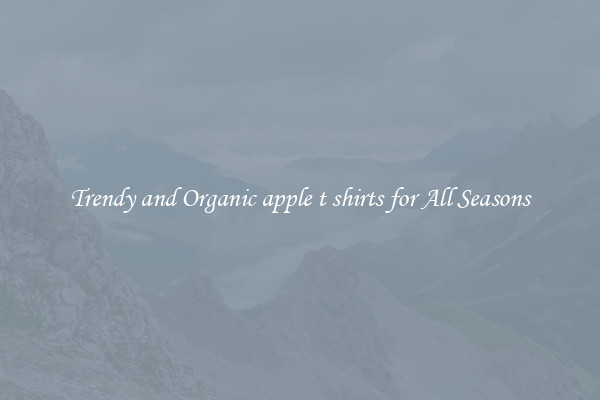 Trendy and Organic apple t shirts for All Seasons